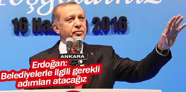 Erdoğan: Belediyelerle ilgili gerekli adımları atacağız