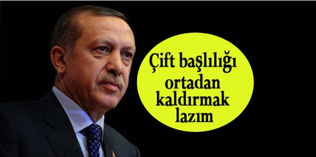 Erdoğan: Çift başlılığı ortadan kaldırmak lazım