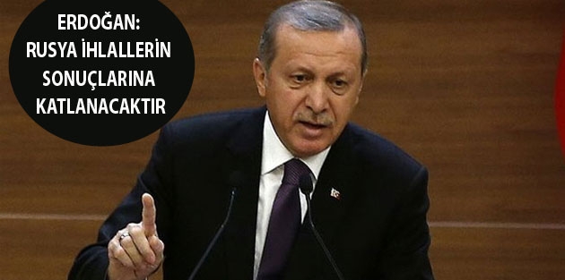 Erdoğan: Rusya ihlallerin sonuçlarına katlanacaktır