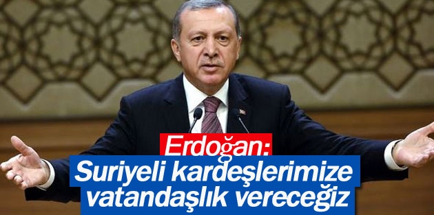 Erdoğan: Suriyeli kardeşlerimize vatandaşlık vereceğiz