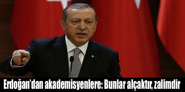 Erdoğan’dan akademisyenlere: Bunlar alçaktır, zalimdir