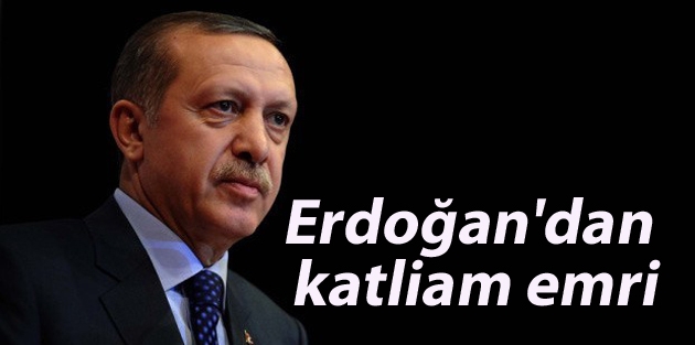Erdoğan'dan katliam emri