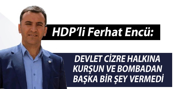 Ferhat Encü: Devlet Cizre halkına kurşun ve bombadan başka bir şey vermedi