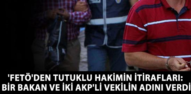 'FETÖ'den tutuklu hakimin itirafları: Bir bakan ve iki AKP'li vekilin adını verdi