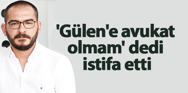 'Gülen'e avukat olmam' dedi istifa etti