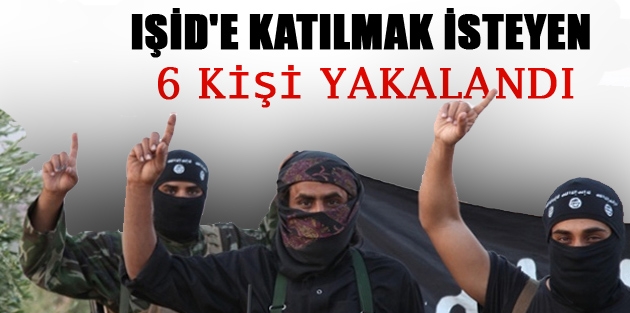 IŞİD'e katılmak isteyen 6 kişi yakalandı