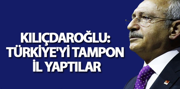 Kemal Kılıçdaroğlu: Türkiye'yi tampon il yaptılar