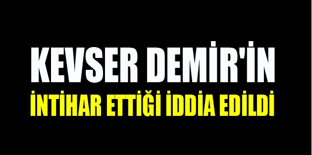 Kevser Demir'in intihar ettiği iddia edildi