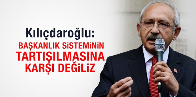 Kılıçdaroğlu: Başkanlık sisteminin tartışılmasına karşı değiliz