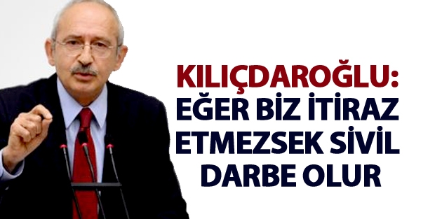 Kılıçdaroğlu: Eğer biz itiraz etmezsek sivil darbe olur