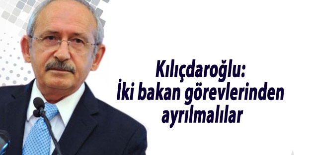 Kılıçdaroğlu: İki bakan görevlerinden ayrılmalılar