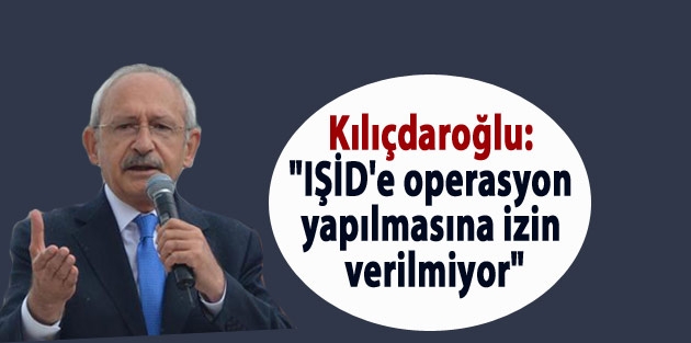 Kılıçdaroğlu: “IŞİD'e operasyon yapılmasına izin verilmiyor“