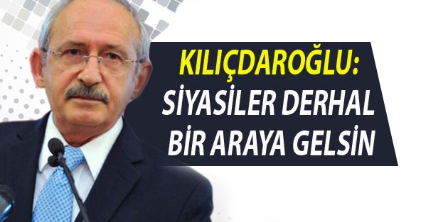 Kılıçdaroğlu: Siyasiler derhal bir araya gelsin