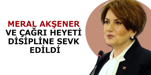 Meral Akşener ve Çağrı Heyeti disipline sevk edildi