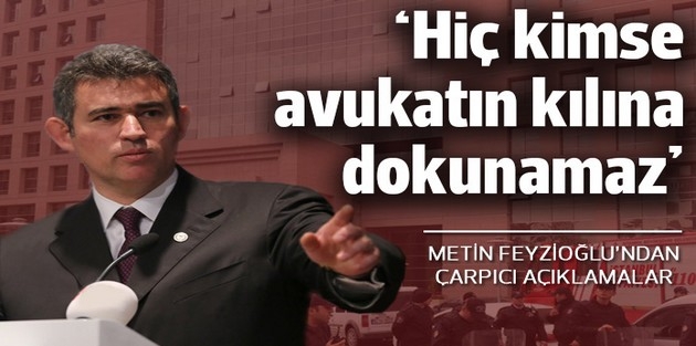 Metin Feyzioğlu: Hiç kimse avukatın kılına dokunamaz