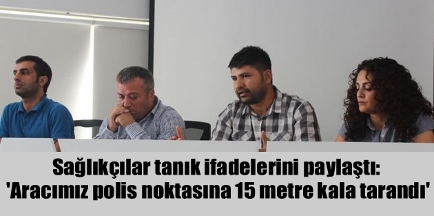 Sağlıkçılar tanık ifadelerini paylaştı: 'Aracımız polis noktasına 15 metre kala tarandı'