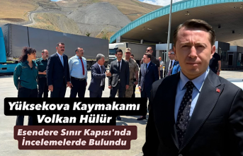 Yüksekova Kaymakamı Volkan Hülür, Esendere Sınır Kapısı'nda İncelemelerde Bulundu