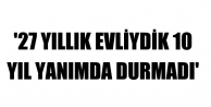 '27 yıllık evliydik 10 yıl yanımda durmadı'