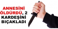 Annesini öldürdü, 2 kardeşini bıçakladı