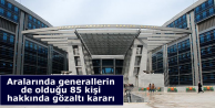 Aralarında generallerin de olduğu 85 kişi hakkında...