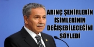 Arınç şehirlerin isimlerinin değişebileceğini...