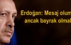 Erdoğan: Mesaj olumlu ancak bayrak olmalı