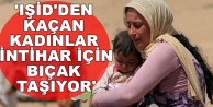 IŞİD'den kaçan kadınlar intihar için bıçak...