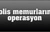 Polis memurlarına operasyon
