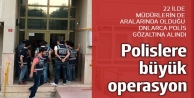Polislere büyük operasyon: 22 ilde onlarca gözaltı