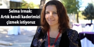 Selma Irmak: Artık kendi kaderimizi çizmek istiyoruz