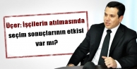 Üçer: İşçilerin atılmasında seçim sonuçlarının...