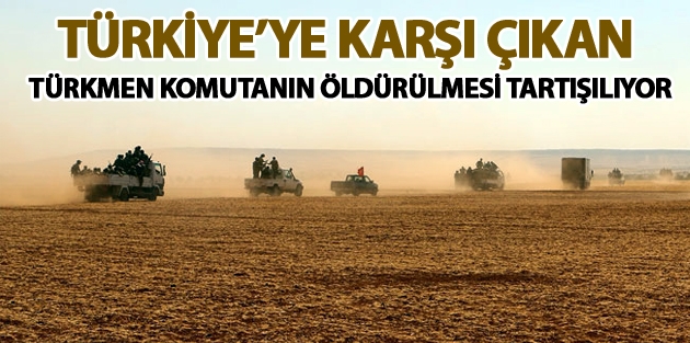 Türkiye’ye karşı çıkan Türkmen komutanın öldürülmesi tartışılıyor