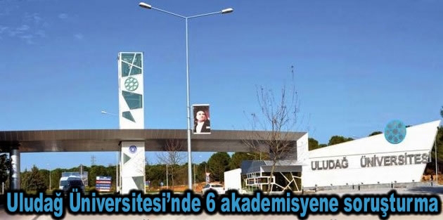 Uludağ Üniversitesi’nde 6 akademisyene soruşturma