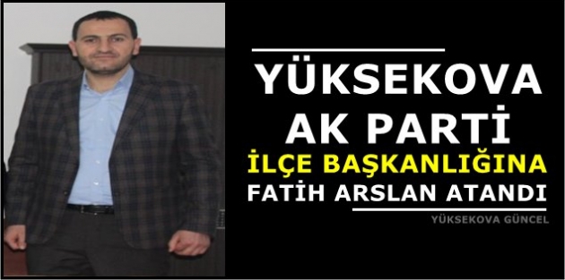 Yüksekova Ak Parti İlçe Başkanlığına Fatih Arslan Atandı